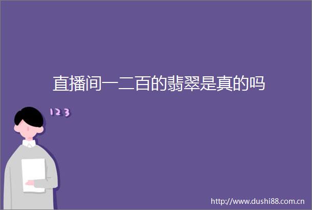 直播间一二百的翡翠是真的吗