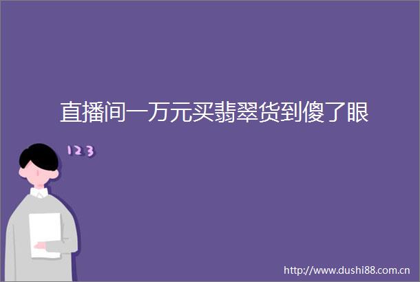 直播间一万元买翡翠货到傻了眼