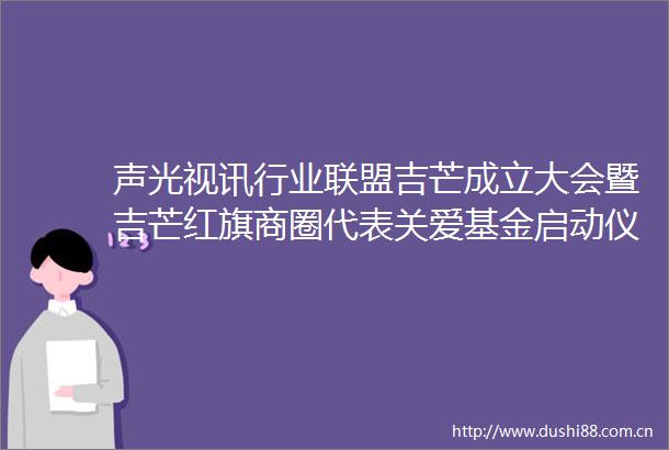声光视讯行业联盟吉芒成立大会暨吉芒红旗商圈代表关爱基金启动仪式圆满举办