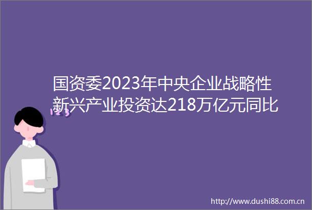 国资委2023年中央企业战略性新兴产业投资达218万亿元同比增321