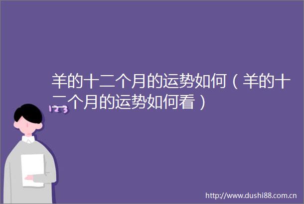 羊的十二个月的运势如何（羊的十二个月的运势如何看）