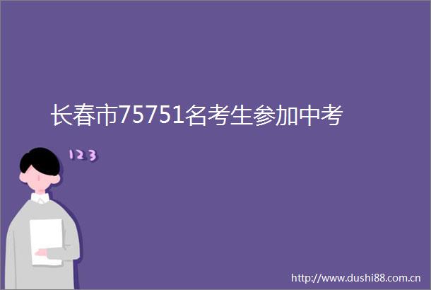 长春市75751名考生参加中考