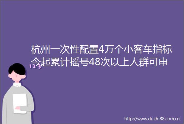 杭州一次性配置4万个小客车指标今起累计摇号48次以上人群可申请