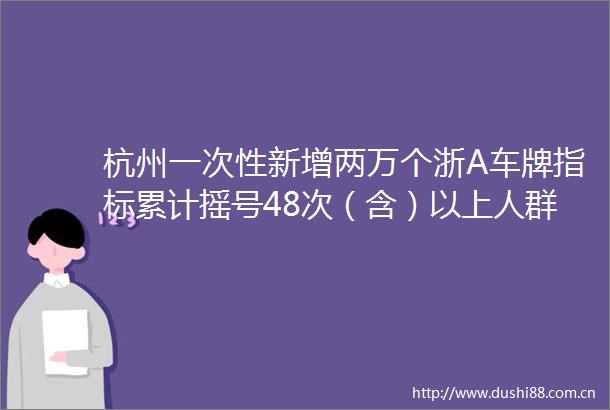 杭州一次性新增两万个浙A车牌指标累计摇号48次（含）以上人群可以申请