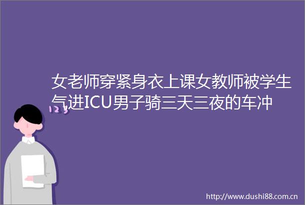 女老师穿紧身衣上课女教师被学生气进ICU男子骑三天三夜的车冲到学校1打5赢得全网喝彩幼儿园女老师被曝出轨学生家长