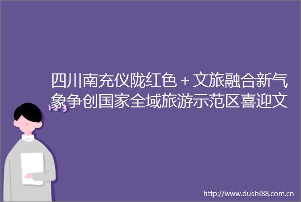 四川南充仪陇红色＋文旅融合新气象争创全域旅游示范区喜迎文旅会全力拼经济