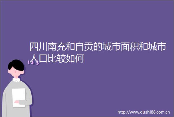 四川南充和自贡的城市面积和城市人口比较如何