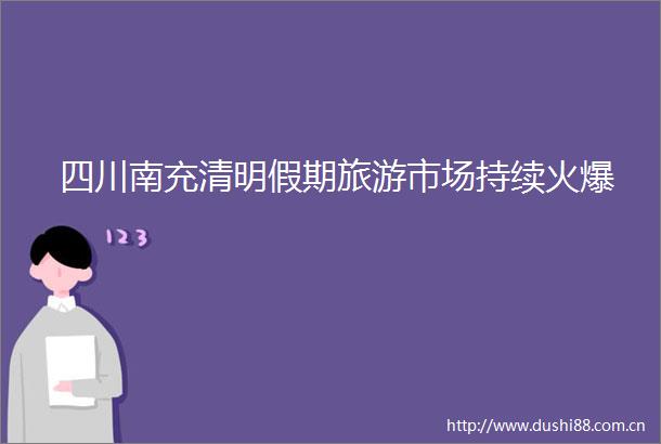 四川南充清明假期旅游市场持续火爆