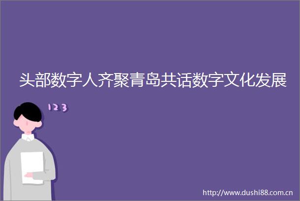 头部数字人齐聚青岛共话数字文化发展