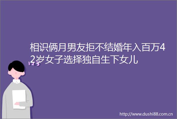相识俩月男友拒不结婚年入百万42岁女子选择独自生下女儿