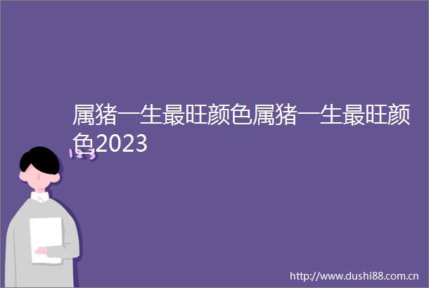 属猪一生最旺颜色属猪一生最旺颜色2023