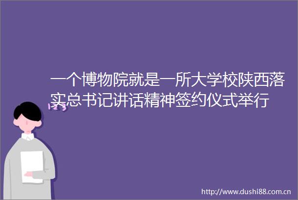 一个博物院就是一所大学校陕西落实总书记讲话精神签约仪式举行