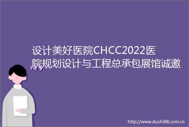 设计美好医院CHCC2022医院规划设计与工程总承包展馆诚邀加入