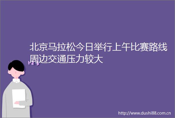 北京马拉松今日举行上午比赛路线周边交通压力较大