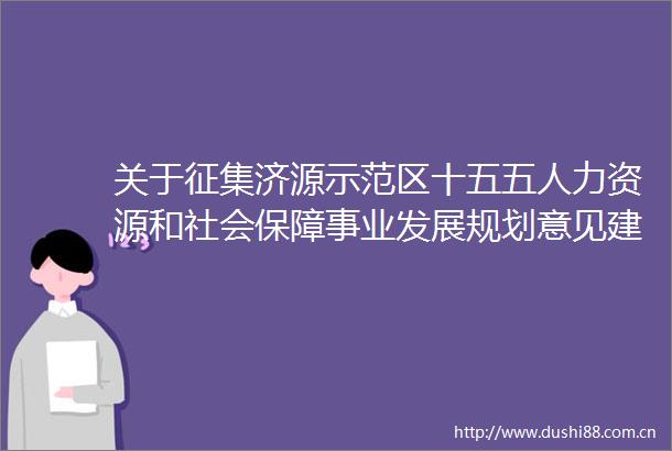 关于征集济源示范区十五五人力资源和社会保障事业发展规划意见建议的公告