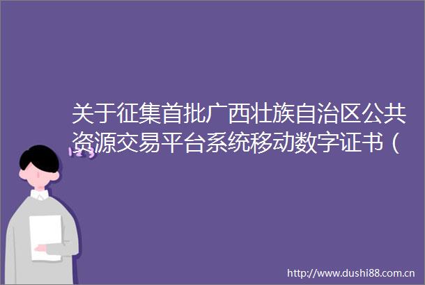 关于征集首批广西壮族自治区公共资源交易平台系统移动数字证书（CA）互认APP服务机构的公告