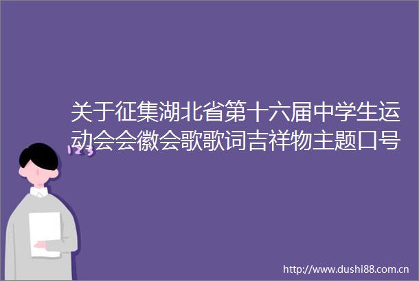 关于征集湖北省第十六届中学生运动会会徽会歌歌词吉祥物主题口号的公告