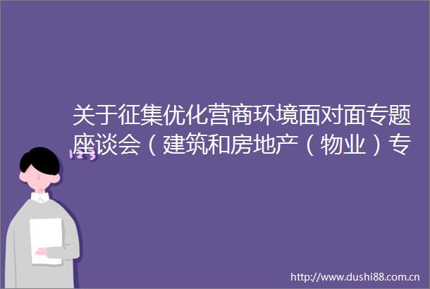 关于征集优化营商环境面对面专题座谈会（建筑和房地产（物业）专题）企业诉求意见和建议的公告
