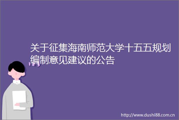 关于征集海南师范大学十五五规划编制意见建议的公告