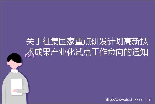 关于征集重点研发计划高新技术成果产业化试点工作意向的通知