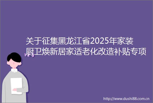关于征集黑龙江省2025年家装厨卫焕新居家适老化改造补贴专项活动参与商家的公告