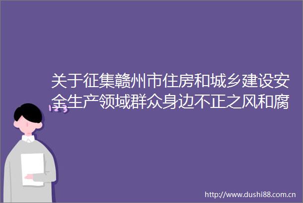 关于征集赣州市住房和城乡建设安全生产领域群众身边不正之风和问题线索的公告