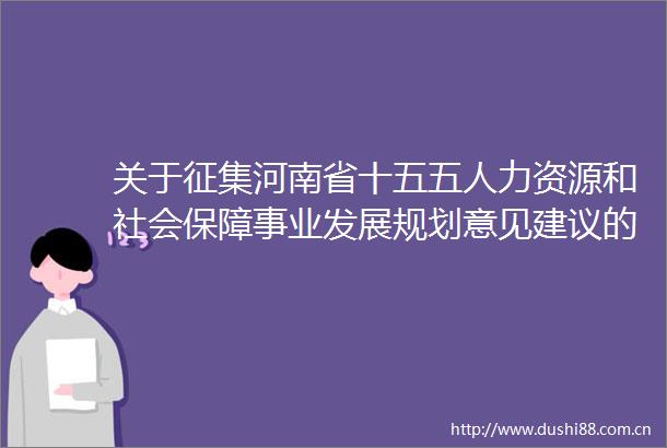 关于征集河南省十五五人力资源和社会保障事业发展规划意见建议的公告