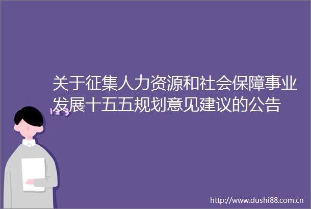 关于征集人力资源和社会保障事业发展十五五规划意见建议的公告