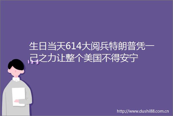 生日当天614大阅兵特朗普凭一己之力让整个美国不得安宁