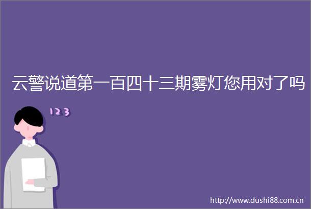 云警说道第一百四十三期雾灯您用对了吗