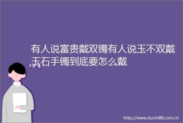 有人说富贵戴双镯有人说玉不双戴玉石手镯到底要怎么戴