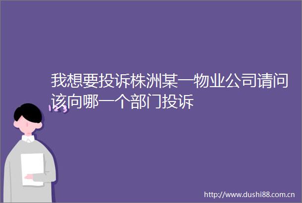 我想要株洲某一物业公司请问该向哪一个部门