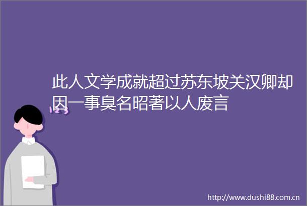 此人文学成就超过苏东坡关汉卿却因一事臭名昭著以人废言