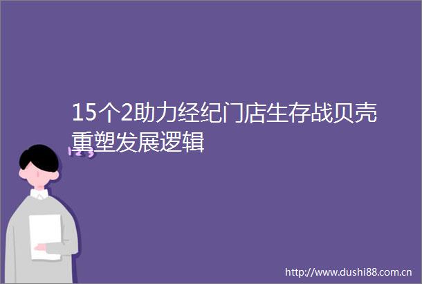15个2助力经纪门店生存战贝壳重塑发展逻辑