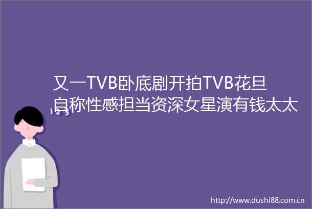又一TVB卧底剧开拍TVB花旦自称性感担当资深女星演有钱太太