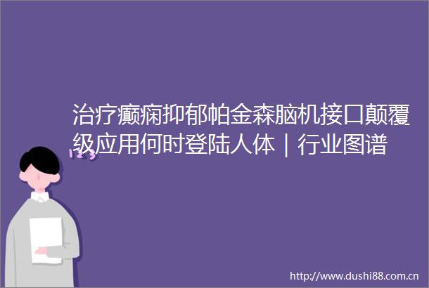 治疗癫痫抑郁帕金森脑机接口颠覆级应用何时登陆人体｜行业图谱