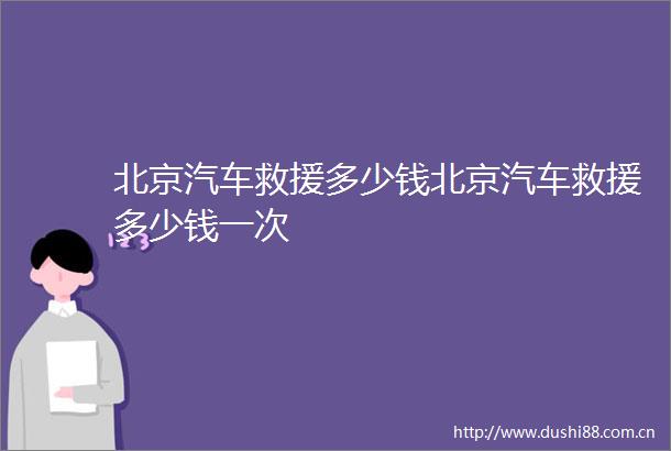 北京汽车救援多少钱北京汽车救援多少钱一次