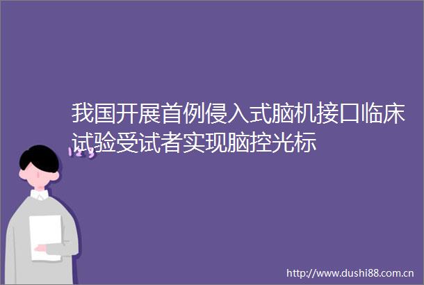 我国开展首例侵入式脑机接口临床试验受试者实现脑控光标