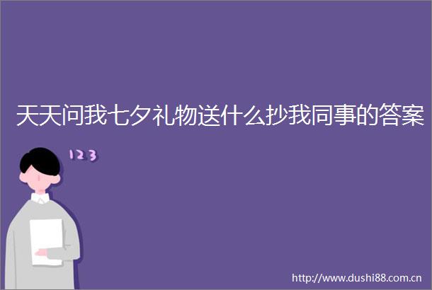 天天问我七夕礼物送什么抄我同事的答案