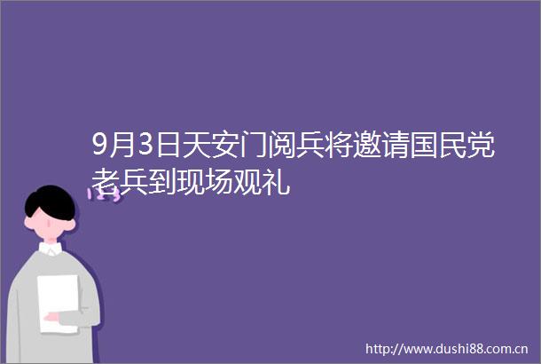 9月3日阅兵将邀请国民党老兵到现场观礼