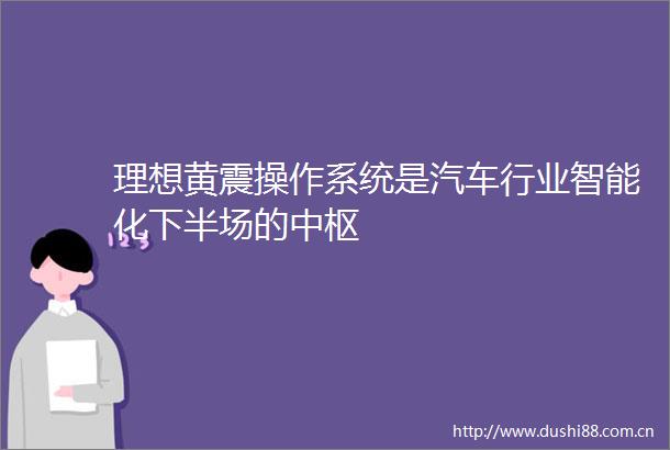 理想黄震操作系统是汽车行业智能化下半场的中枢