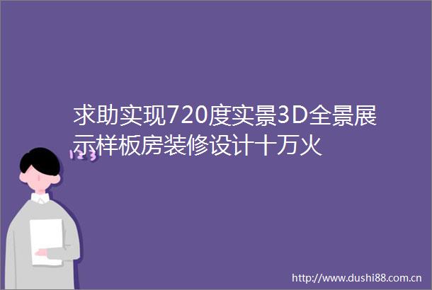 求助实现720度实景3D全景展示样板房装修设计十万火