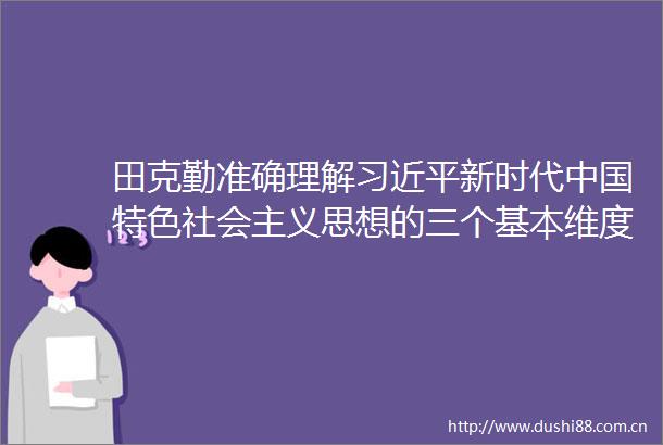 田克勤准确理解新时代特色社会主义思想的三个基本维度