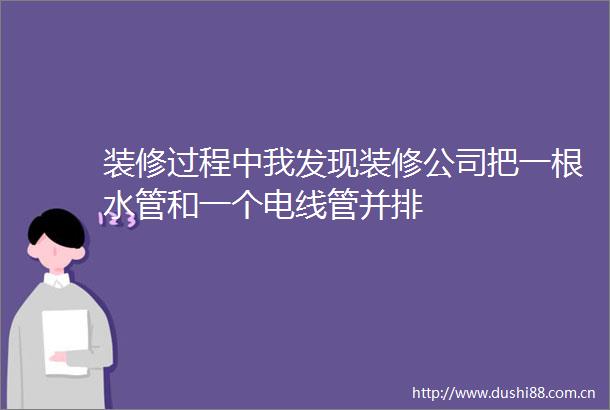 装修过程中我发现装修公司把一根水管和一个电线管并排