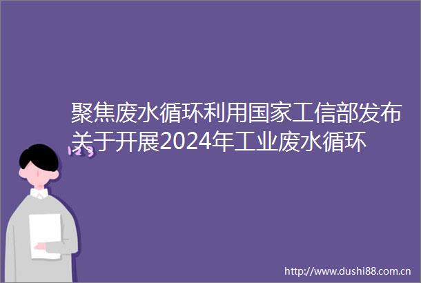 聚焦废水循环利用工信部发布关于开展2024年工业废水循环利用典型案例征集工作的通知