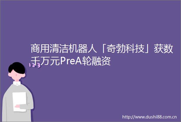 商用清洁机器人「奇勃科技」获数千万元PreA轮融资
