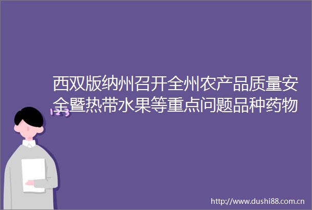 西双版纳州召开全州农产品质量安全暨热带水果等重点问题品种药物刘专项治理专题会议