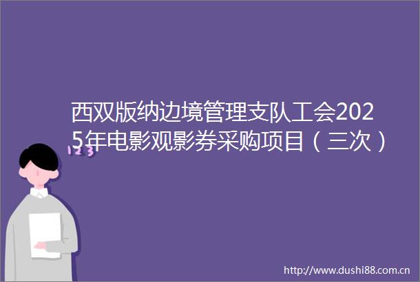 西双版纳边境管理支队工会2025年电影观影券采购项目（三次）竞争性磋商公告