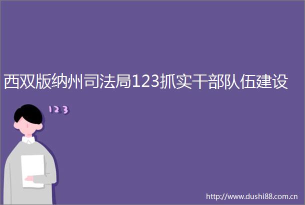西双版纳州司法局123抓实干伍建设