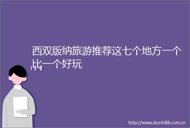 西双版纳旅游推荐这七个地方一个比一个好玩
